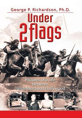 Under 2 Flags: Pictures of a Life Between Heidelberg and Hollywood by Richardson Ph. D., George P.