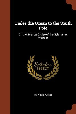 Under the Ocean to the South Pole: Or, the Strange Cruise of the Submarine Wonder by Rockwood, Roy