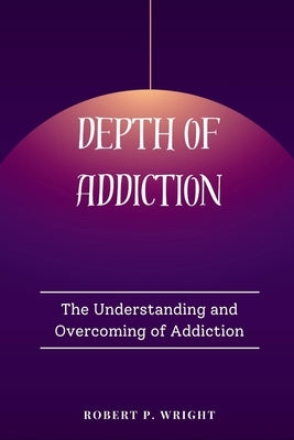 Depth of Addiction: The Understanding and Overcoming of Addiction by Wright, Robert P.