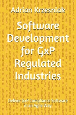 Software Development for GxP Regulated Industries: Deliver GxP Compliance Software in an Agile Way by Krzesniak, Adrian