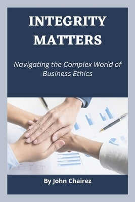 Integrity Matters: Navigating the Complex World of Business Ethics by Chairez, John