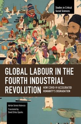 Global Labour in the Fourth Industrial Revolution: How Covid-19 Accelerated Humanity's Degradation by Valencia, Adri?n Sotelo