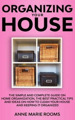 Organizing Your House: The Simple And Complete Guide On Home Organization, The Best Practical Tips And Ideas On How To Clean Your House And K by Rooms, Anne Marie