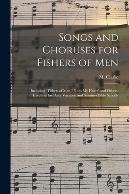 Songs and Choruses for Fishers of Men: Including "Fishers of Men," "Into My Heart" and Others, Excellent for Daily Vacation and Summer Bible Schools by Clarke, M. (Mary)