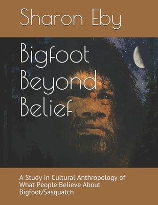 Bigfoot Beyond Belief: A Study in Cultural Anthropology of What People Believe About Bigfoot/Sasquatch by Cucksey, Allister