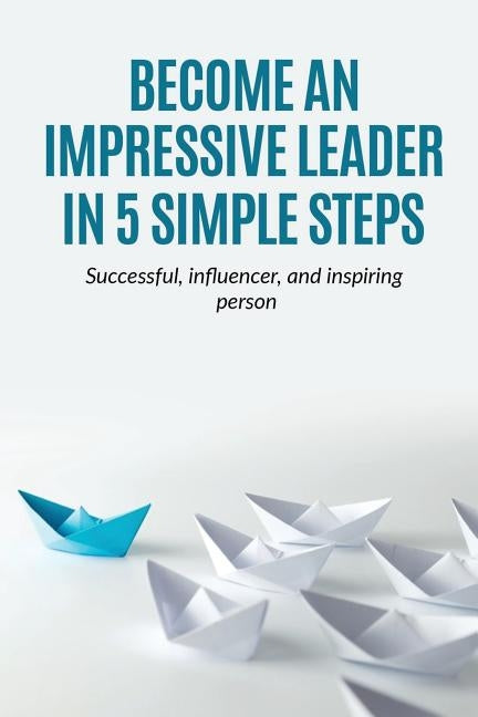 Leadership: Become an Impressive Leader in 5 simple steps, successful, Influencer, and inspiring person by Harrison, Mark