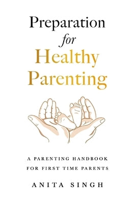 Preparation for Healthy Parenting: A Parenting Handbook For First Time Parents by Singh, Anita