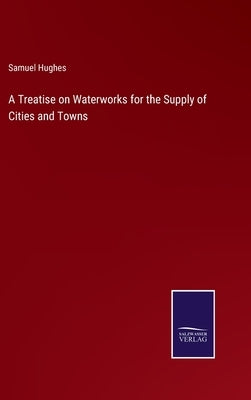 A Treatise on Waterworks for the Supply of Cities and Towns by Hughes, Samuel