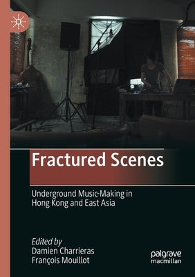 Fractured Scenes: Underground Music-Making in Hong Kong and East Asia by Charrieras, Damien