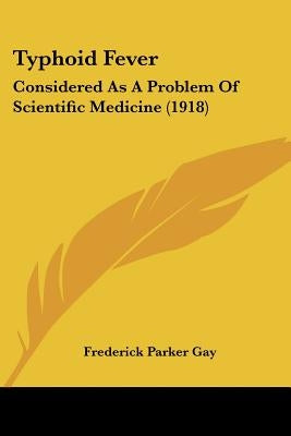 Typhoid Fever: Considered As A Problem Of Scientific Medicine (1918) by Gay, Frederick Parker