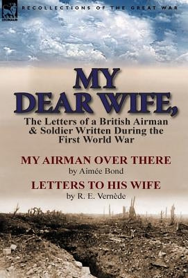 My Dear Wife,: The Letters of a British Airman and Soldier Written During the First World War-My Airman Over There by Aimee Bond & Le by Bond, Aimee