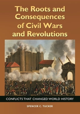 The Roots and Consequences of Civil Wars and Revolutions: Conflicts that Changed World History by Tucker, Spencer