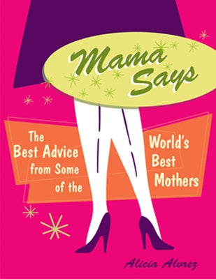 Mama Says: The Best Advice from Some of the World's Best Mothers by Alvrez, Alicia