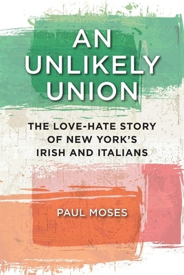 An Unlikely Union: The Love-Hate Story of New York's Irish and Italians by Moses, Paul