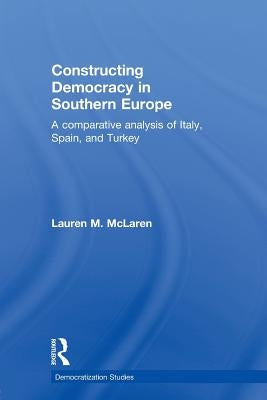 Constructing Democracy in Southern Europe: A comparative analysis of Italy, Spain and Turkey by McLaren, Lauren M.