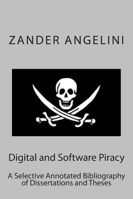 Digital and Software Piracy: A Selective Annotated Bibliography of Dissertations and Theses by Angelini, Zander