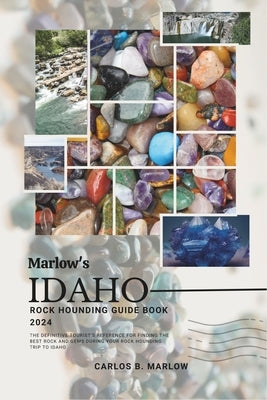 Marlow's Idaho Rock Hounding Guide Book 2024: The Definitive Tourist's Reference for Finding the Best Rock and Gems During Your Rock Hounding Trip to by Marlow, Carlos B.