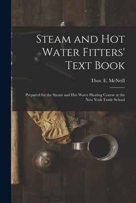 Steam and Hot Water Fitters' Text Book; Prepared for the Steam and Hot Water Heating Course at the New York Trade School by McNeill, Thos E. (Thomas E. ).