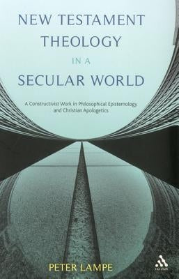 New Testament Theology in a Secular World: A Constructivist Work in Philosophical Epistemology and Christian Apologetics by Lampe, Peter