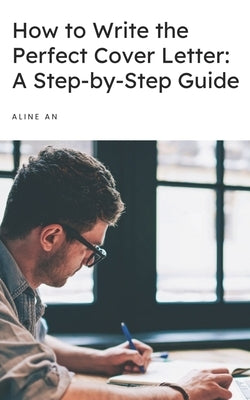 How to Write the Perfect Cover Letter: A Step-by-Step Guide by An, Aline