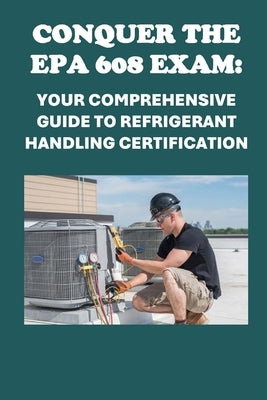 Conquer the EPA 608 Exam: Your Comprehensive Guide to Refrigerant Handling Certification by McCaulay, Philip Martin