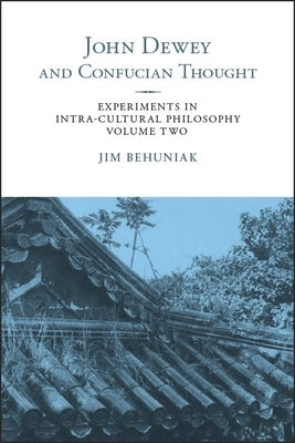 John Dewey and Confucian Thought: Experiments in Intra-cultural Philosophy, Volume Two by Behuniak, Jim