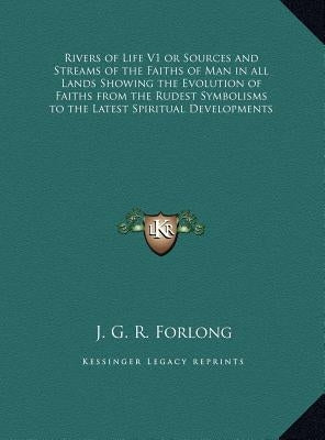 Rivers of Life V1 or Sources and Streams of the Faiths of Man in all Lands Showing the Evolution of Faiths from the Rudest Symbolisms to the Latest Sp by Forlong, J. G. R.