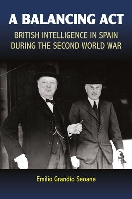 A Balancing ACT: British Intelligence in Spain During the Second World War by Seoane, Emilio Grandio