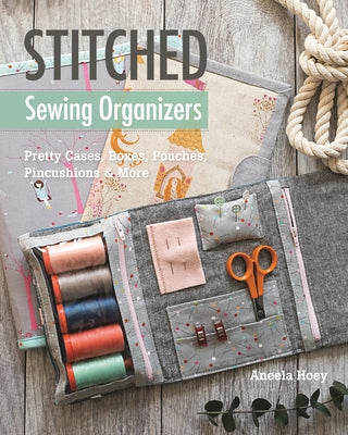 Stitched Sewing Organizers: Pretty Cases, Boxes, Pouches, Pincushions & More by Hoey, Aneela