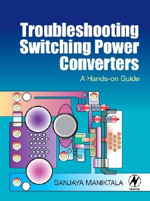 Troubleshooting Switching Power Converters: A Hands-On Guide by Maniktala, Sanjaya