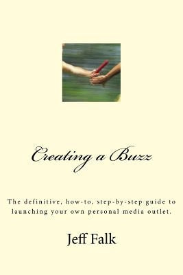 Creating A Buzz: The definitive, how-to, step-by-step guide to launching your own personal media outlet. by Falk, Jeff