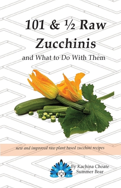 101 & 1/2 Raw Zucchinis: & What to Do with Them by Summer Bear, Kachina Choate