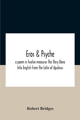Eros & Psyche; A Poem In Twelve Measures The Story Done Into English From The Latin Of Apuleius by Bridges, Robert