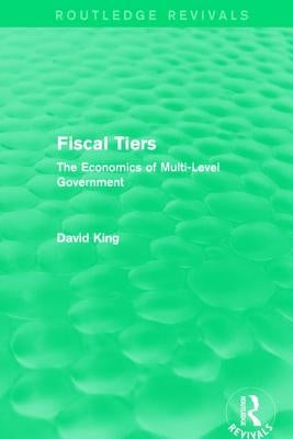 Fiscal Tiers (Routledge Revivals): The Economics of Multi-Level Government by King, David