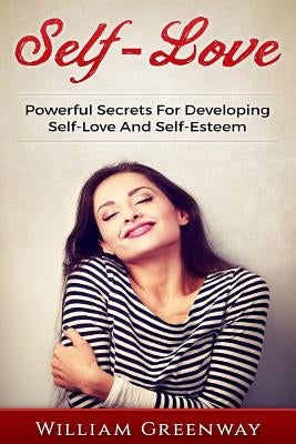 Self-Love: Powerful Secrets For Developing Self-Love And Self-Esteem by Greenway, William