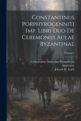 Constantinus Porphyrogenniti Imp. Libri Duo De Ceremoniis Aulae Byzantinae; Volume 1 by Byzantinum, Constantinus (Imperium