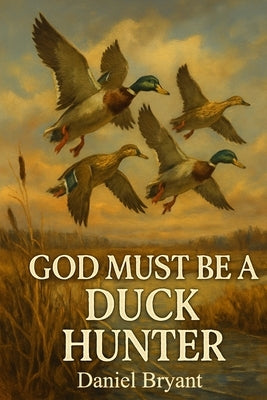 God Must Be a Duck Hunter: The Call of a Lifetime by Bryant, Daniel