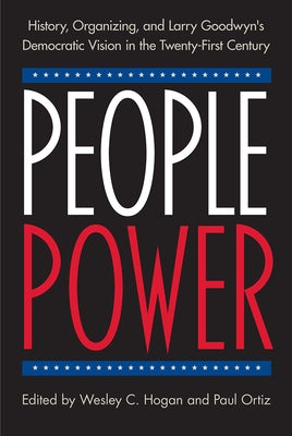 People Power: History, Organizing, and Larry Goodwyn's Democratic Vision in the Twenty-First Century by Hogan, Wesley C.