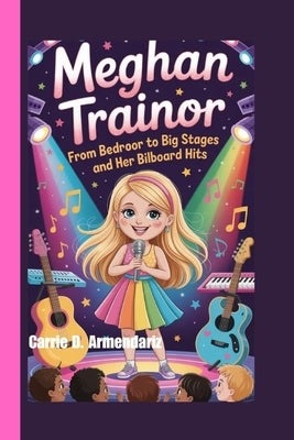 Meghan Trainor: From Bedroom Songs to Big Stages and Her Billboard Hits by D. Armendariz, Carrie