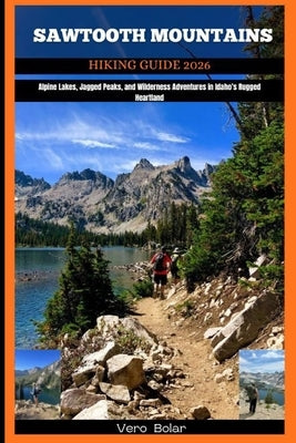 Sawtooth Mountains Hiking Guide 2026: Alpine Lakes, Jagged Peaks, and Wilderness Adventures in Idaho's Rugged Heartland by Bolar, Vero