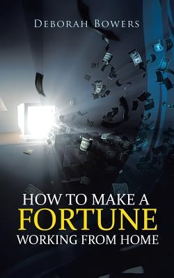 How to Make a Fortune Working from Home by Bowers, Deborah