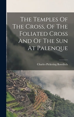 The Temples Of The Cross, Of The Foliated Cross And Of The Sun At Palenque by Bowditch, Charles Pickering