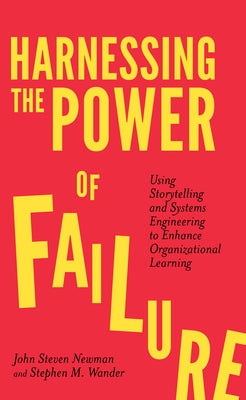 Harnessing the Power of Failure: Using Storytelling and Systems Engineering to Enhance Organizational Learning by Newman, John Steven