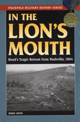In the Lion's Mouth: Hood's Tragic Retreat from Nashville, 1864 by Smith, Derek