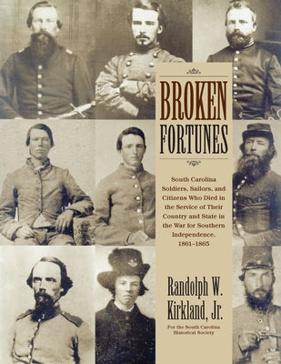 Broken Fortunes: South Carolina Soldiers, Sailors, and Citizens Who Died in the Service of Their Country and State in the War for South by Kirkland, Randolph W.
