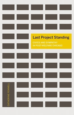 Last Project Standing: Civics and Sympathy in Post-Welfare Chicago by Fennell, Catherine