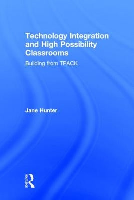 Technology Integration and High Possibility Classrooms: Building from TPACK by Hunter, Jane