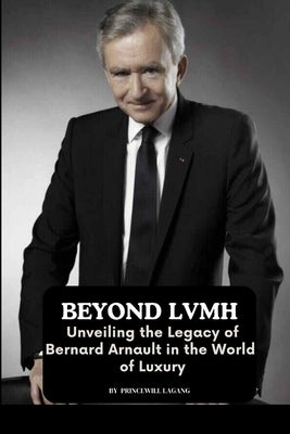 Beyond LVMH: Unveiling the Legacy of Bernard Arnault in the World of Luxury by Lagang, Princewill