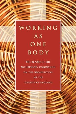Working as One Body: The Report of the Archbishops' Commission on the Organisation of the Church of England by Archbishops' Council