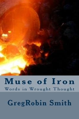 Muse of Iron: Words in Wrought Thought by Smith, Gregrobin Ashley
